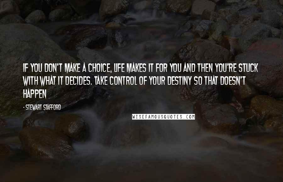 Stewart Stafford Quotes: If you don't make a choice, life makes it for you and then you're stuck with what it decides. Take control of your destiny so that doesn't happen