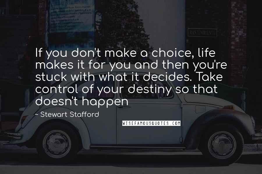 Stewart Stafford Quotes: If you don't make a choice, life makes it for you and then you're stuck with what it decides. Take control of your destiny so that doesn't happen