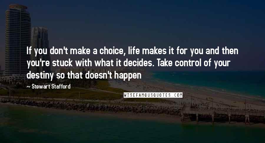 Stewart Stafford Quotes: If you don't make a choice, life makes it for you and then you're stuck with what it decides. Take control of your destiny so that doesn't happen