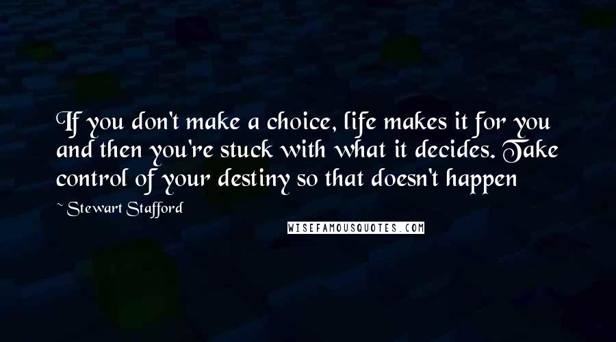 Stewart Stafford Quotes: If you don't make a choice, life makes it for you and then you're stuck with what it decides. Take control of your destiny so that doesn't happen