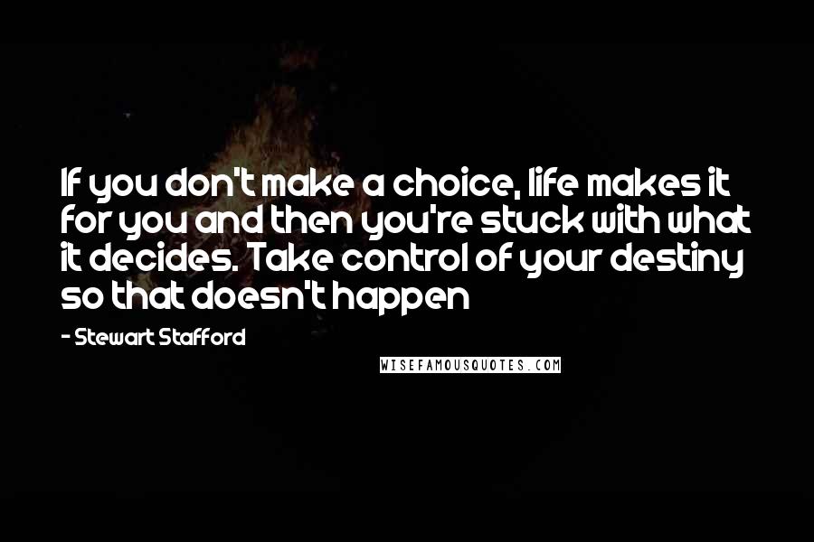 Stewart Stafford Quotes: If you don't make a choice, life makes it for you and then you're stuck with what it decides. Take control of your destiny so that doesn't happen