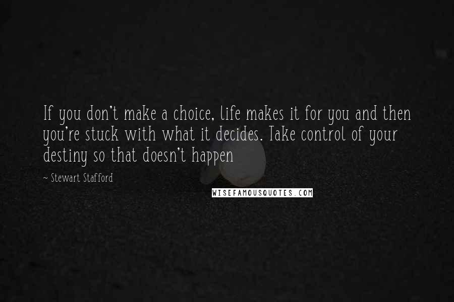 Stewart Stafford Quotes: If you don't make a choice, life makes it for you and then you're stuck with what it decides. Take control of your destiny so that doesn't happen