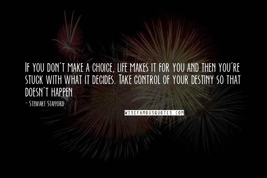 Stewart Stafford Quotes: If you don't make a choice, life makes it for you and then you're stuck with what it decides. Take control of your destiny so that doesn't happen