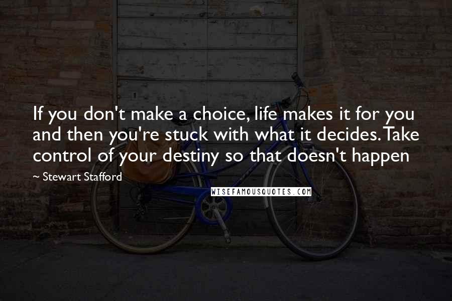 Stewart Stafford Quotes: If you don't make a choice, life makes it for you and then you're stuck with what it decides. Take control of your destiny so that doesn't happen