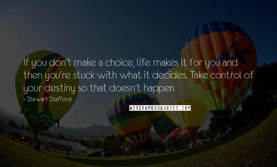 Stewart Stafford Quotes: If you don't make a choice, life makes it for you and then you're stuck with what it decides. Take control of your destiny so that doesn't happen