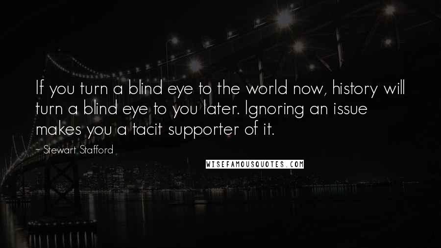 Stewart Stafford Quotes: If you turn a blind eye to the world now, history will turn a blind eye to you later. Ignoring an issue makes you a tacit supporter of it.