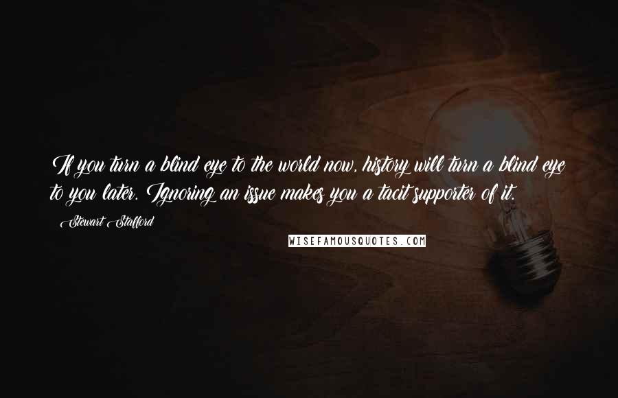 Stewart Stafford Quotes: If you turn a blind eye to the world now, history will turn a blind eye to you later. Ignoring an issue makes you a tacit supporter of it.