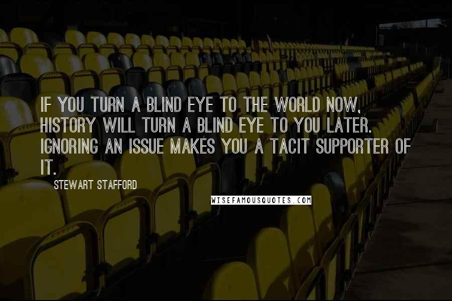 Stewart Stafford Quotes: If you turn a blind eye to the world now, history will turn a blind eye to you later. Ignoring an issue makes you a tacit supporter of it.