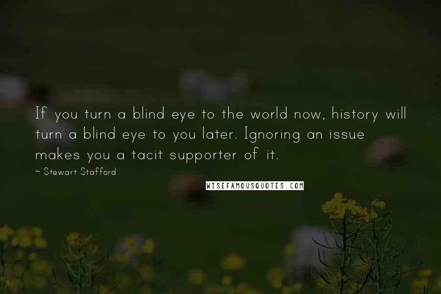 Stewart Stafford Quotes: If you turn a blind eye to the world now, history will turn a blind eye to you later. Ignoring an issue makes you a tacit supporter of it.