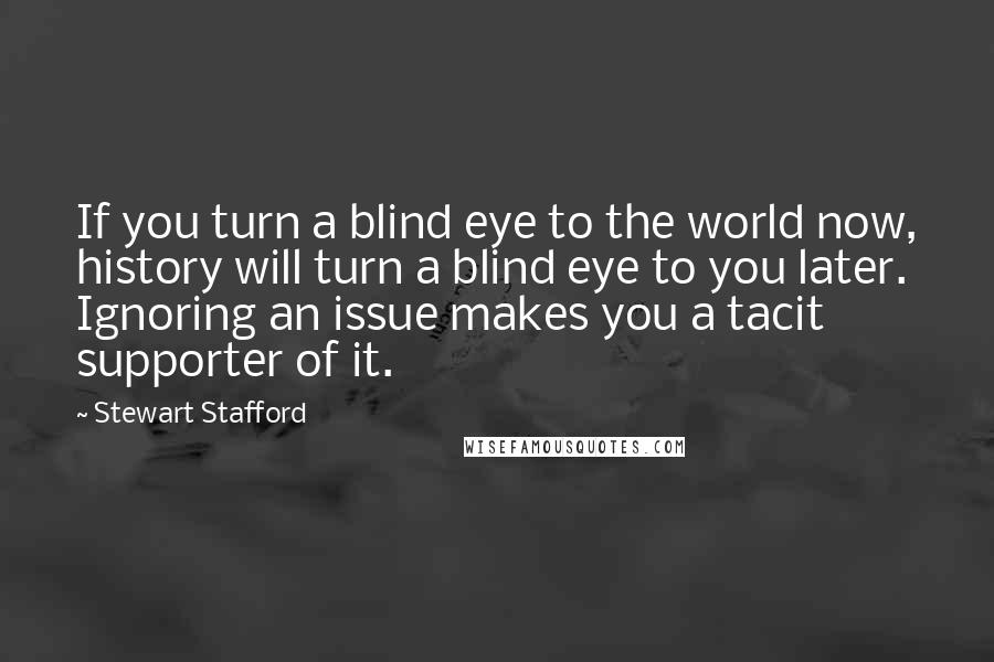 Stewart Stafford Quotes: If you turn a blind eye to the world now, history will turn a blind eye to you later. Ignoring an issue makes you a tacit supporter of it.