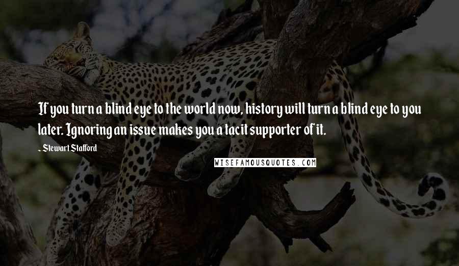 Stewart Stafford Quotes: If you turn a blind eye to the world now, history will turn a blind eye to you later. Ignoring an issue makes you a tacit supporter of it.