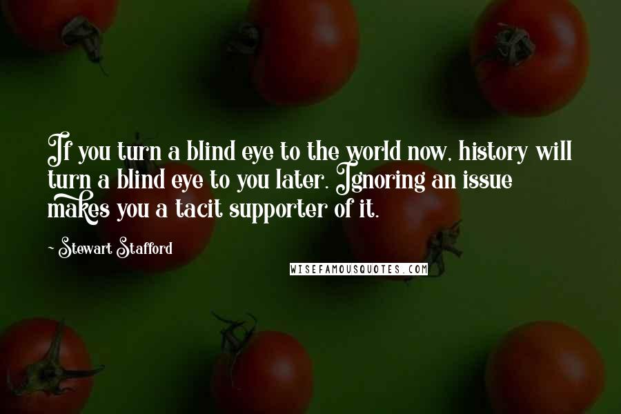 Stewart Stafford Quotes: If you turn a blind eye to the world now, history will turn a blind eye to you later. Ignoring an issue makes you a tacit supporter of it.