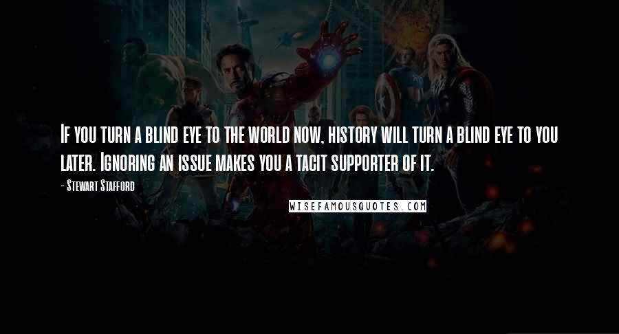 Stewart Stafford Quotes: If you turn a blind eye to the world now, history will turn a blind eye to you later. Ignoring an issue makes you a tacit supporter of it.