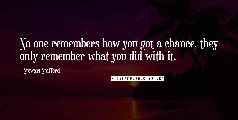 Stewart Stafford Quotes: No one remembers how you got a chance, they only remember what you did with it.