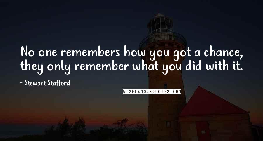 Stewart Stafford Quotes: No one remembers how you got a chance, they only remember what you did with it.