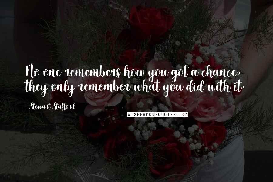 Stewart Stafford Quotes: No one remembers how you got a chance, they only remember what you did with it.