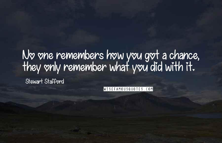 Stewart Stafford Quotes: No one remembers how you got a chance, they only remember what you did with it.