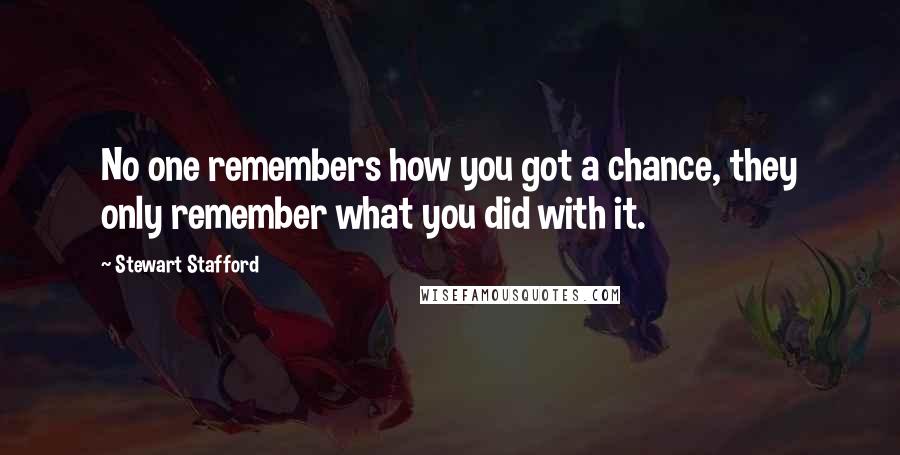 Stewart Stafford Quotes: No one remembers how you got a chance, they only remember what you did with it.