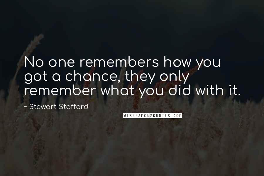 Stewart Stafford Quotes: No one remembers how you got a chance, they only remember what you did with it.
