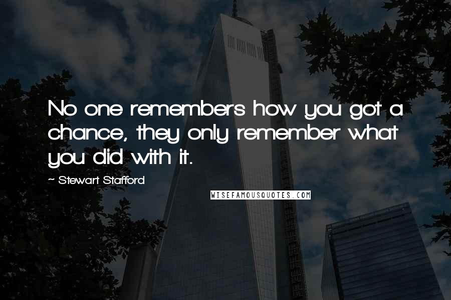 Stewart Stafford Quotes: No one remembers how you got a chance, they only remember what you did with it.