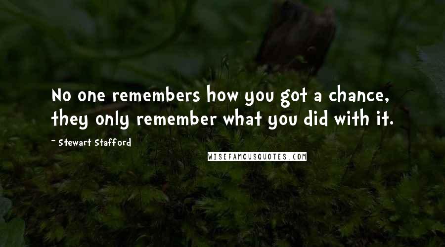 Stewart Stafford Quotes: No one remembers how you got a chance, they only remember what you did with it.