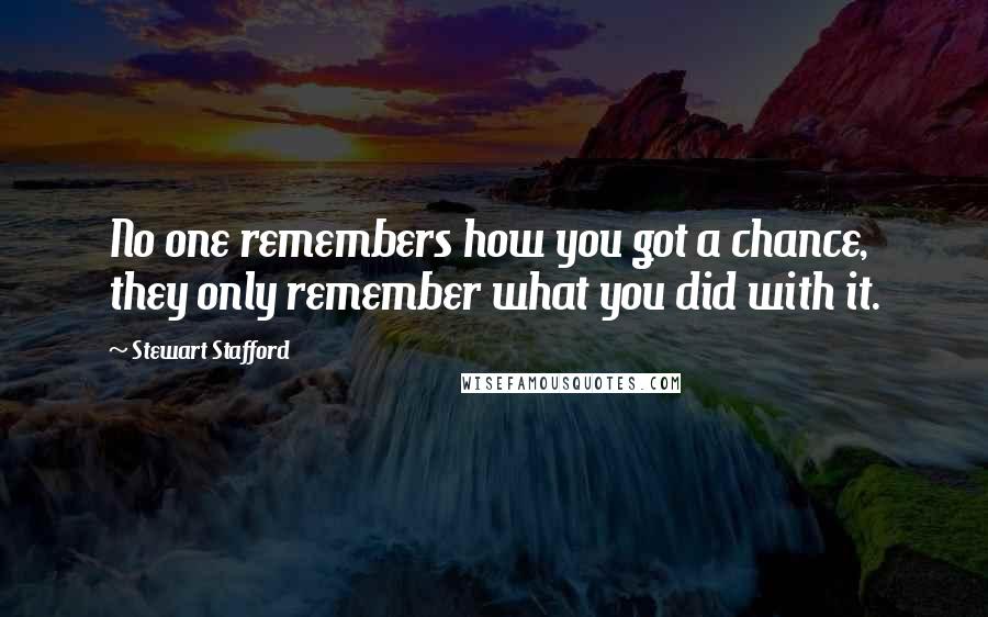 Stewart Stafford Quotes: No one remembers how you got a chance, they only remember what you did with it.