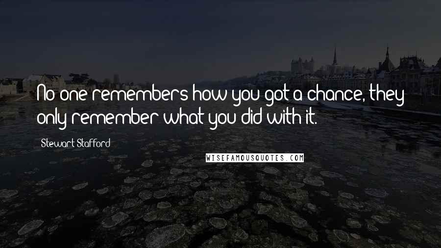 Stewart Stafford Quotes: No one remembers how you got a chance, they only remember what you did with it.