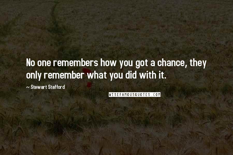 Stewart Stafford Quotes: No one remembers how you got a chance, they only remember what you did with it.