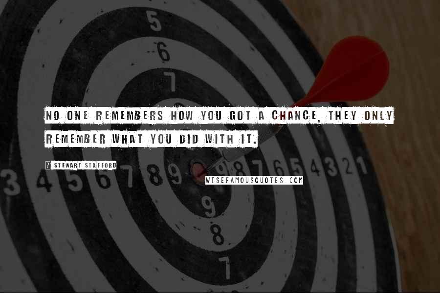 Stewart Stafford Quotes: No one remembers how you got a chance, they only remember what you did with it.