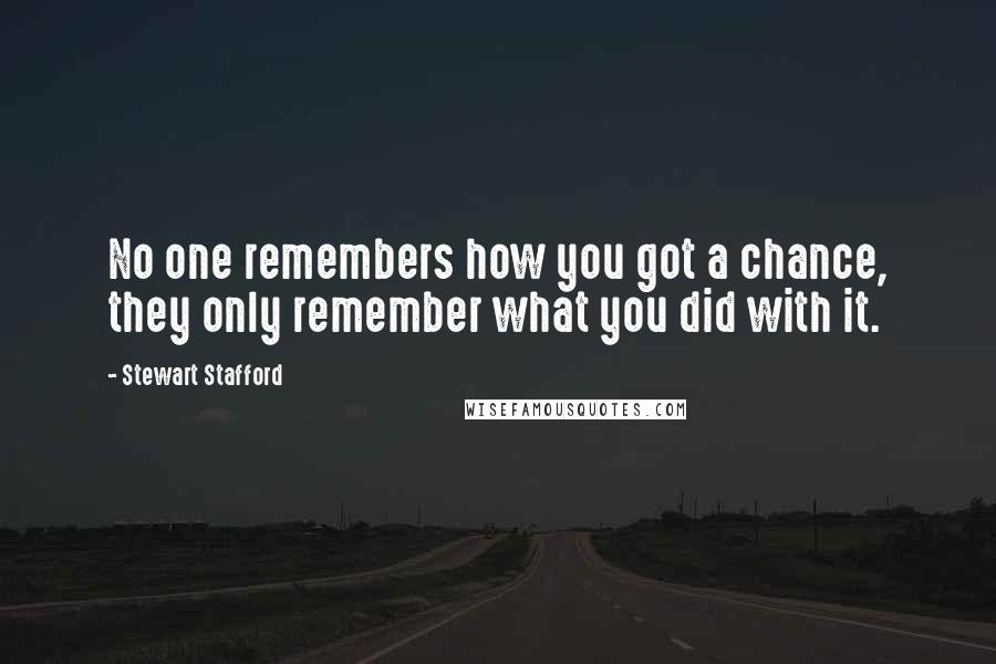 Stewart Stafford Quotes: No one remembers how you got a chance, they only remember what you did with it.