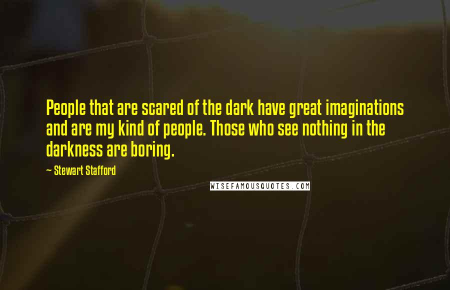 Stewart Stafford Quotes: People that are scared of the dark have great imaginations and are my kind of people. Those who see nothing in the darkness are boring.
