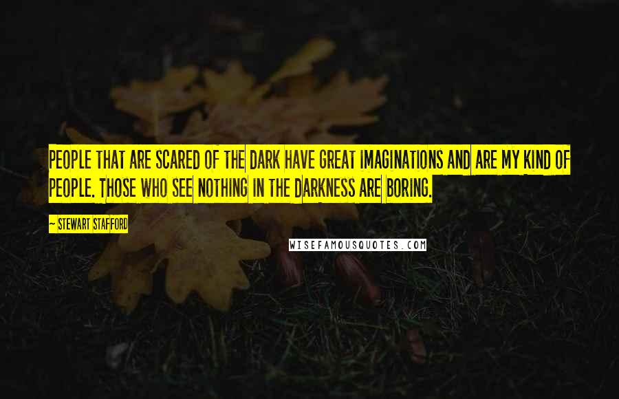 Stewart Stafford Quotes: People that are scared of the dark have great imaginations and are my kind of people. Those who see nothing in the darkness are boring.