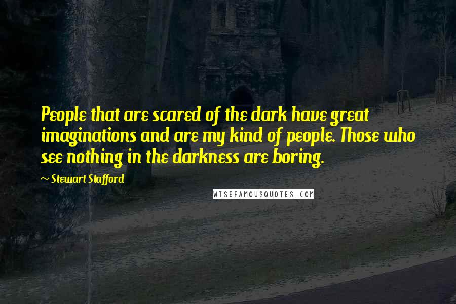 Stewart Stafford Quotes: People that are scared of the dark have great imaginations and are my kind of people. Those who see nothing in the darkness are boring.