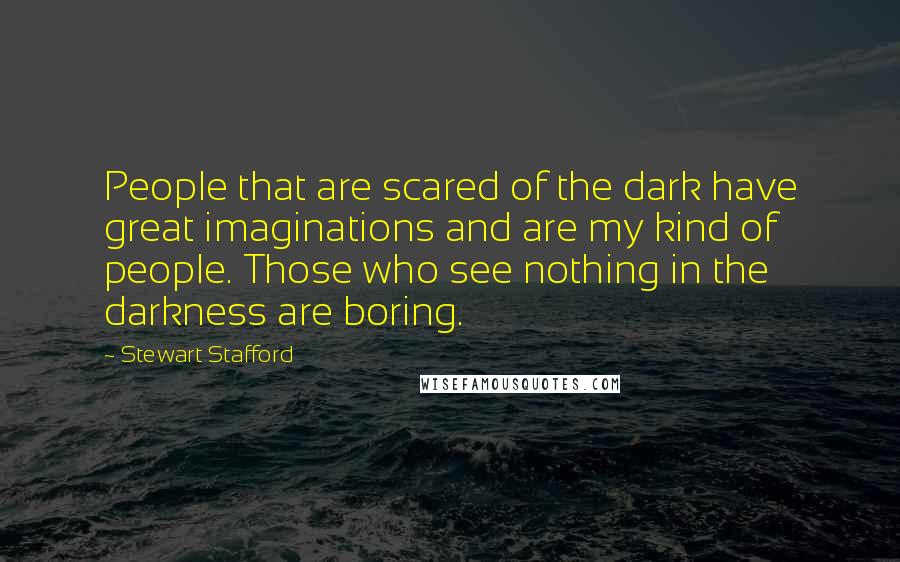 Stewart Stafford Quotes: People that are scared of the dark have great imaginations and are my kind of people. Those who see nothing in the darkness are boring.