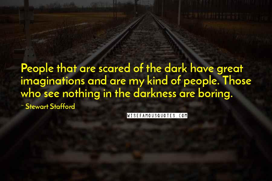 Stewart Stafford Quotes: People that are scared of the dark have great imaginations and are my kind of people. Those who see nothing in the darkness are boring.