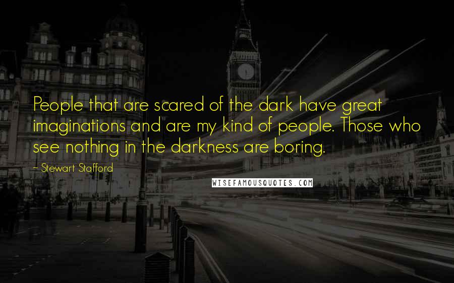 Stewart Stafford Quotes: People that are scared of the dark have great imaginations and are my kind of people. Those who see nothing in the darkness are boring.