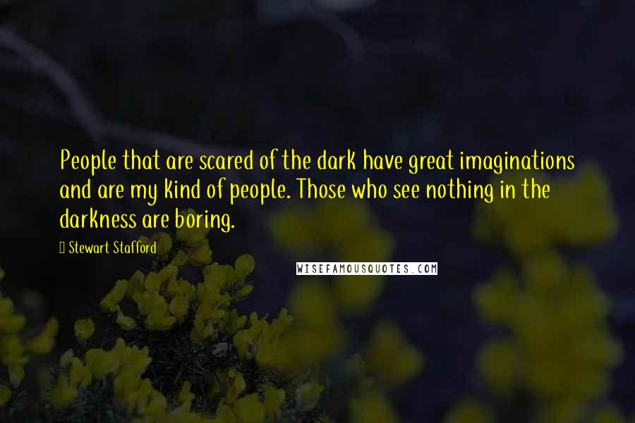 Stewart Stafford Quotes: People that are scared of the dark have great imaginations and are my kind of people. Those who see nothing in the darkness are boring.