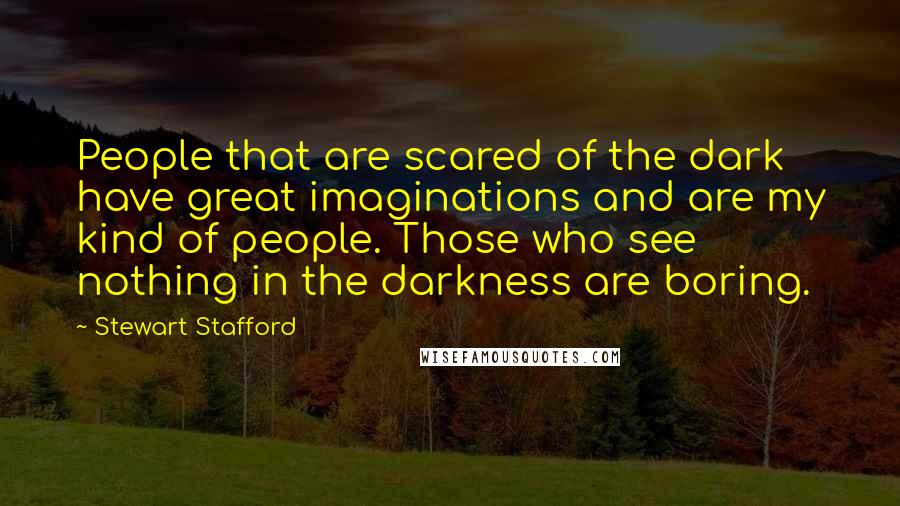 Stewart Stafford Quotes: People that are scared of the dark have great imaginations and are my kind of people. Those who see nothing in the darkness are boring.