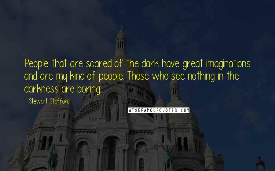 Stewart Stafford Quotes: People that are scared of the dark have great imaginations and are my kind of people. Those who see nothing in the darkness are boring.