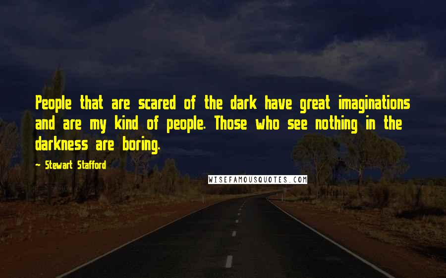 Stewart Stafford Quotes: People that are scared of the dark have great imaginations and are my kind of people. Those who see nothing in the darkness are boring.