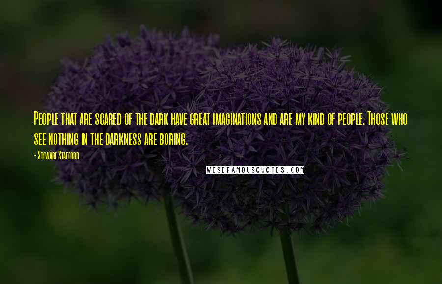 Stewart Stafford Quotes: People that are scared of the dark have great imaginations and are my kind of people. Those who see nothing in the darkness are boring.