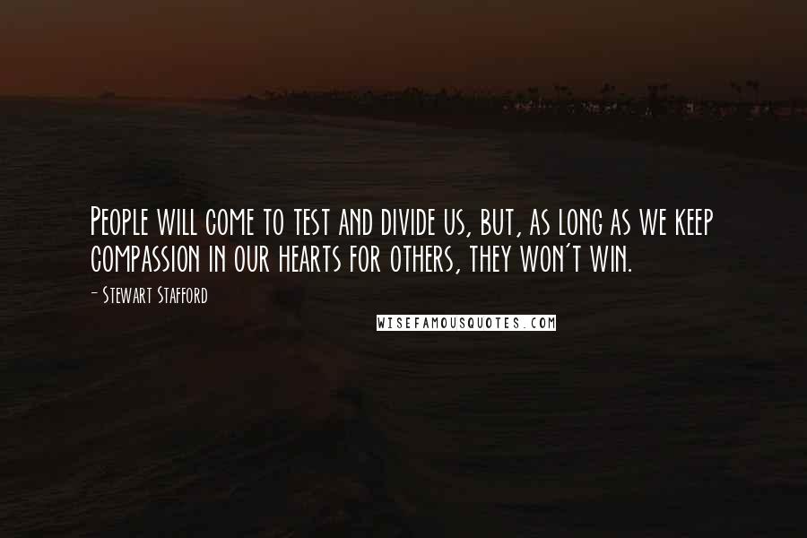 Stewart Stafford Quotes: People will come to test and divide us, but, as long as we keep compassion in our hearts for others, they won't win.