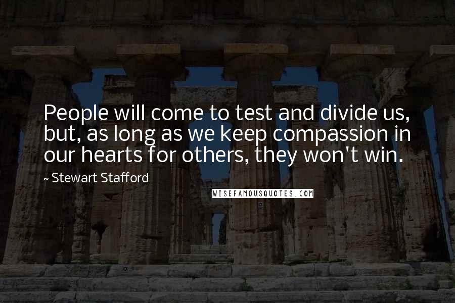 Stewart Stafford Quotes: People will come to test and divide us, but, as long as we keep compassion in our hearts for others, they won't win.