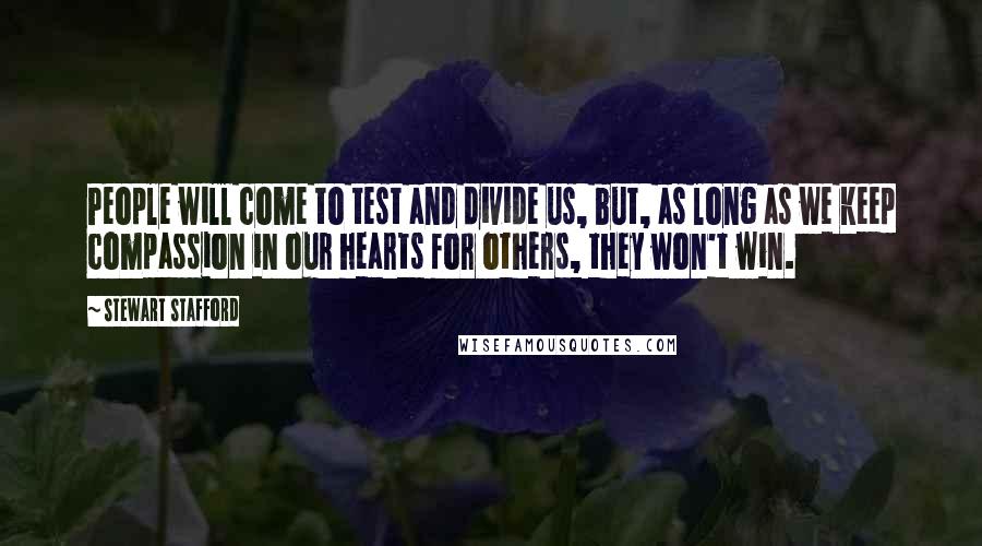 Stewart Stafford Quotes: People will come to test and divide us, but, as long as we keep compassion in our hearts for others, they won't win.