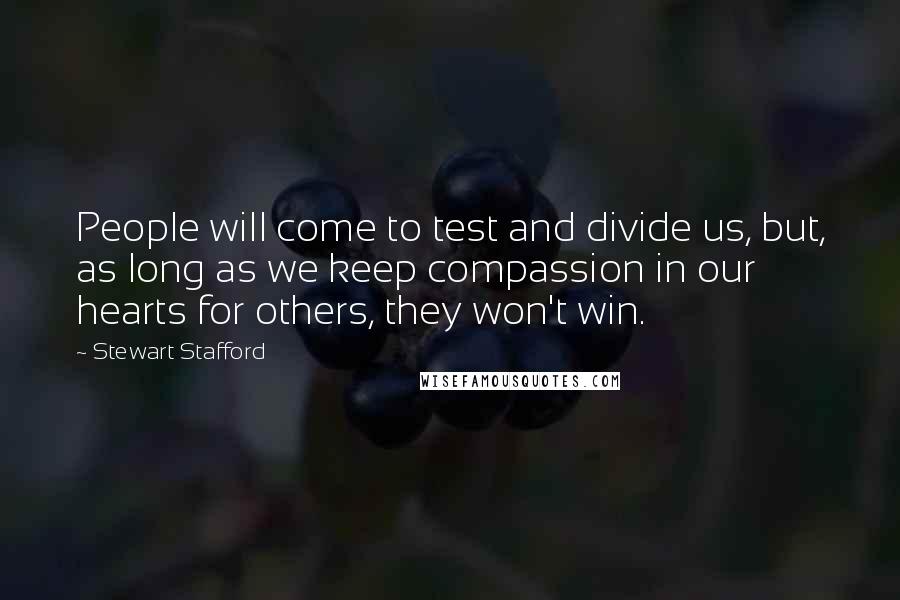 Stewart Stafford Quotes: People will come to test and divide us, but, as long as we keep compassion in our hearts for others, they won't win.