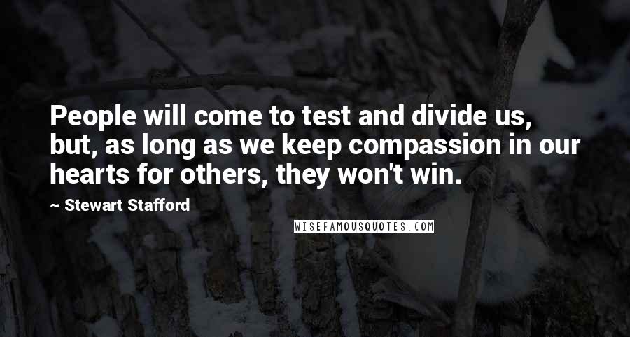 Stewart Stafford Quotes: People will come to test and divide us, but, as long as we keep compassion in our hearts for others, they won't win.