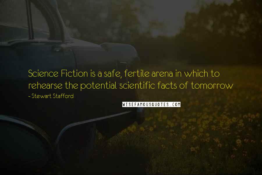 Stewart Stafford Quotes: Science Fiction is a safe, fertile arena in which to rehearse the potential scientific facts of tomorrow