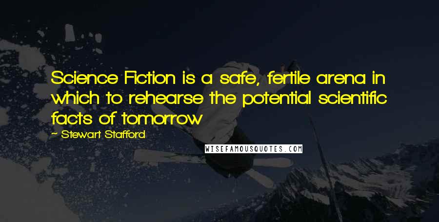 Stewart Stafford Quotes: Science Fiction is a safe, fertile arena in which to rehearse the potential scientific facts of tomorrow