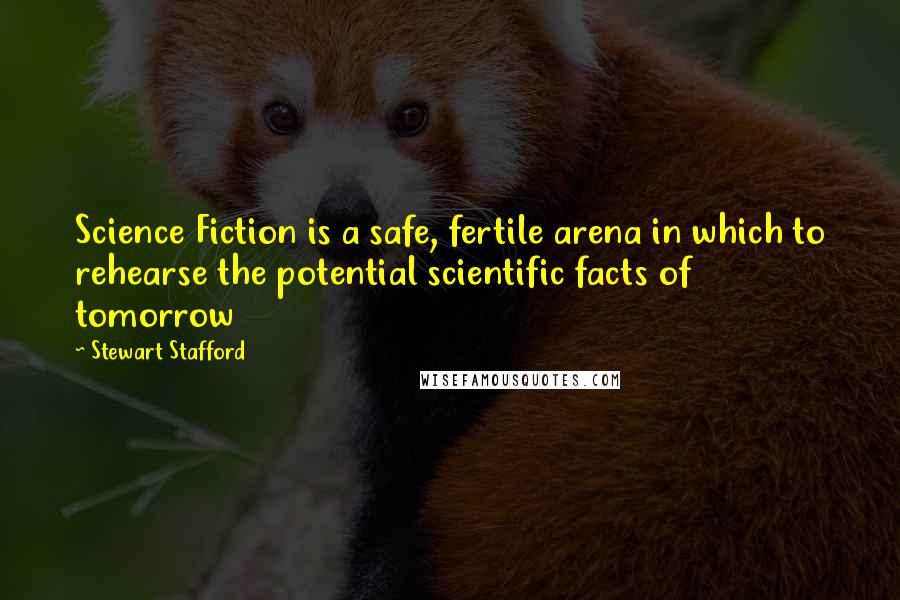 Stewart Stafford Quotes: Science Fiction is a safe, fertile arena in which to rehearse the potential scientific facts of tomorrow