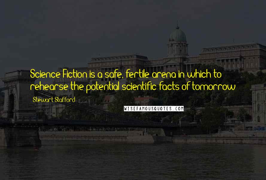 Stewart Stafford Quotes: Science Fiction is a safe, fertile arena in which to rehearse the potential scientific facts of tomorrow